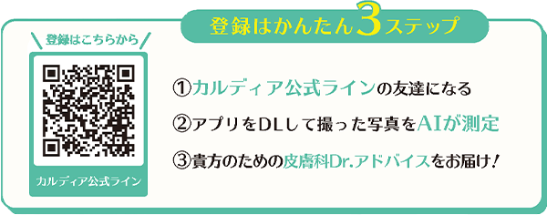 AI肌診断の登録は簡単3ステップ まずはカルディア公式ラインの友だちになる→アプリをDLして撮った写真をAIが測定→貴方のための皮膚科Dr.アドバイスをお届け！